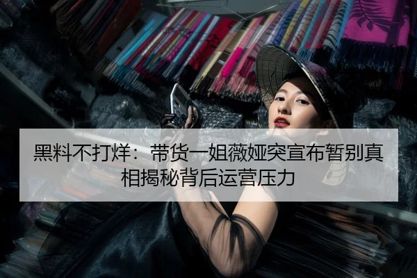 黑料不打烊：带货一姐薇娅突宣布暂别真相揭秘背后运营压力